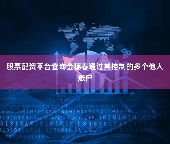 股票配资平台查询金穗春通过其控制的多个他人账户