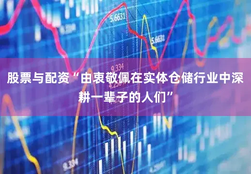 股票与配资“由衷敬佩在实体仓储行业中深耕一辈子的人们”