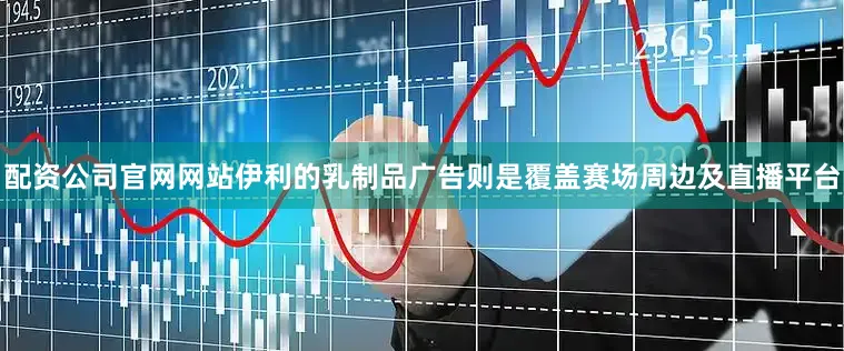 配资公司官网网站伊利的乳制品广告则是覆盖赛场周边及直播平台