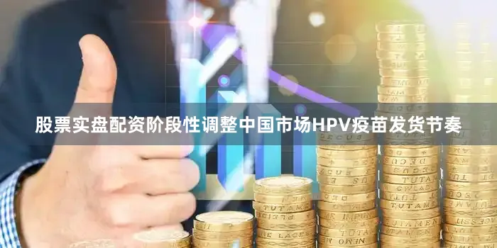 股票实盘配资阶段性调整中国市场HPV疫苗发货节奏