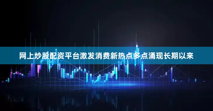 网上炒股配资平台激发消费新热点多点涌现　　长期以来