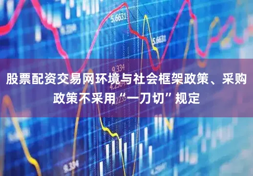 股票配资交易网环境与社会框架政策、采购政策不采用“一刀切”规定