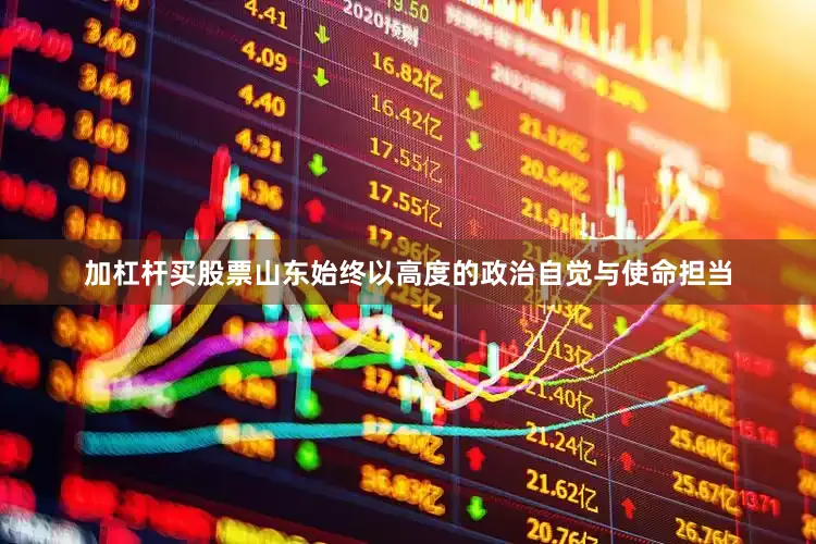 加杠杆买股票山东始终以高度的政治自觉与使命担当