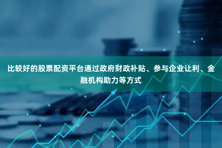比较好的股票配资平台通过政府财政补贴、参与企业让利、金融机构助力等方式