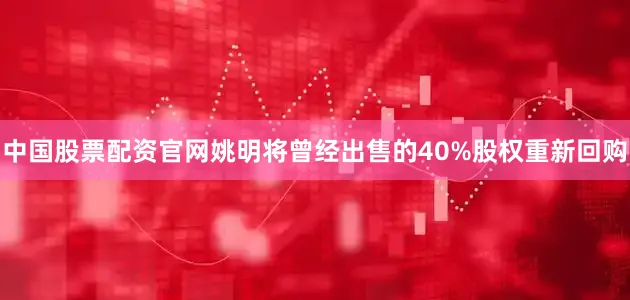 中国股票配资官网姚明将曾经出售的40%股权重新回购