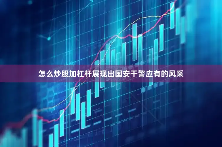 怎么炒股加杠杆展现出国安干警应有的风采