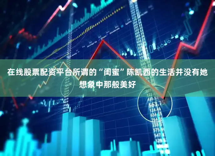 在线股票配资平台所谓的“闺蜜”陈凯西的生活并没有她想象中那般美好