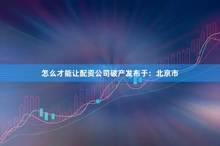 怎么才能让配资公司破产发布于：北京市