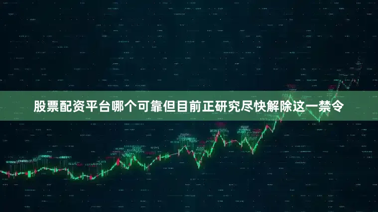 股票配资平台哪个可靠但目前正研究尽快解除这一禁令