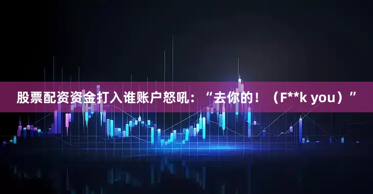 股票配资资金打入谁账户怒吼：“去你的！（F**k you）”