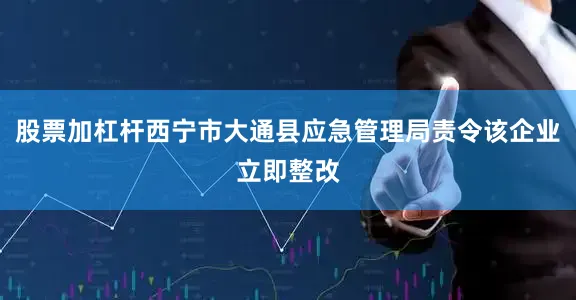 股票加杠杆西宁市大通县应急管理局责令该企业立即整改