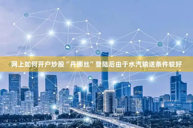 网上如何开户炒股“丹娜丝”登陆后由于水汽输送条件较好