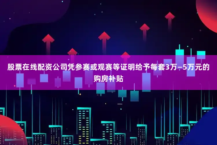 股票在线配资公司凭参赛或观赛等证明给予每套3万—5万元的购房补贴