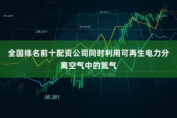 全国排名前十配资公司同时利用可再生电力分离空气中的氮气