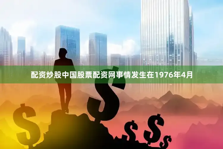 配资炒股中国股票配资网事情发生在1976年4月