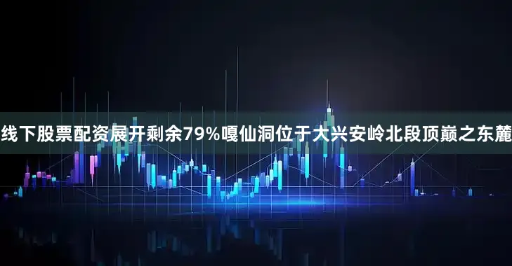 线下股票配资展开剩余79%嘎仙洞位于大兴安岭北段顶巅之东麓