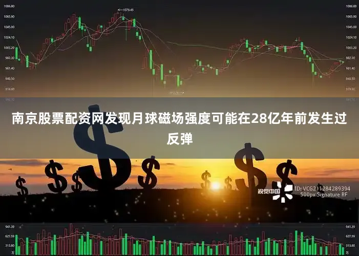 南京股票配资网发现月球磁场强度可能在28亿年前发生过反弹