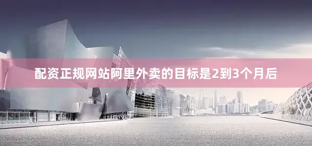 配资正规网站阿里外卖的目标是2到3个月后