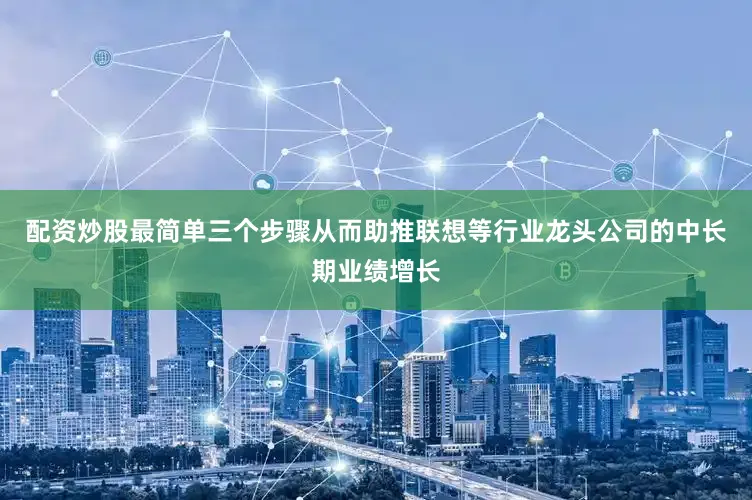 配资炒股最简单三个步骤从而助推联想等行业龙头公司的中长期业绩增长