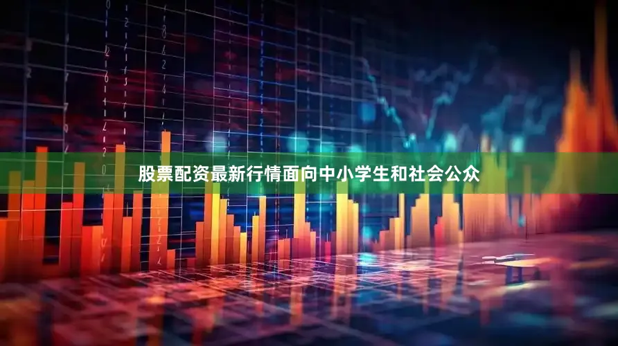 股票配资最新行情面向中小学生和社会公众