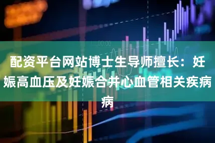配资平台网站博士生导师擅长：妊娠高血压及妊娠合并心血管相关疾病