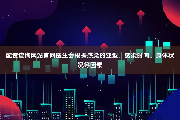 配资查询网站官网医生会根据感染的亚型、感染时间、身体状况等因素