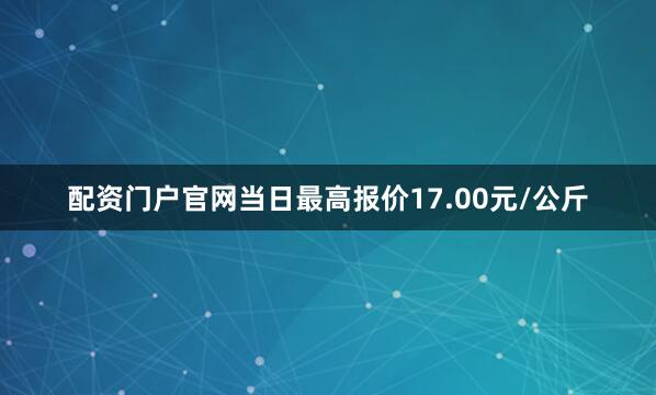 配资门户官网当日最高报价17.00元/公斤