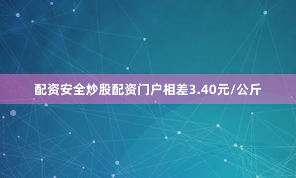 配资安全炒股配资门户相差3.40元/公斤