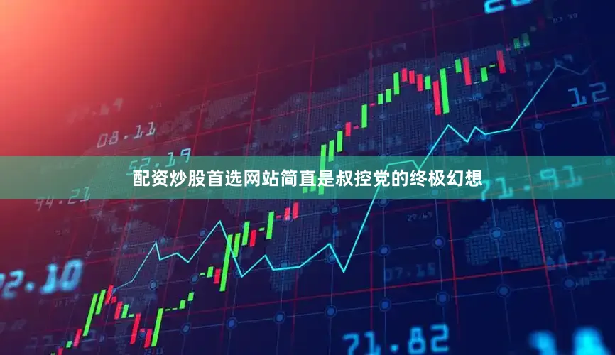 配资炒股首选网站简直是叔控党的终极幻想
