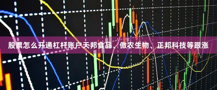 股票怎么开通杠杆账户天邦食品、傲农生物、正邦科技等跟涨