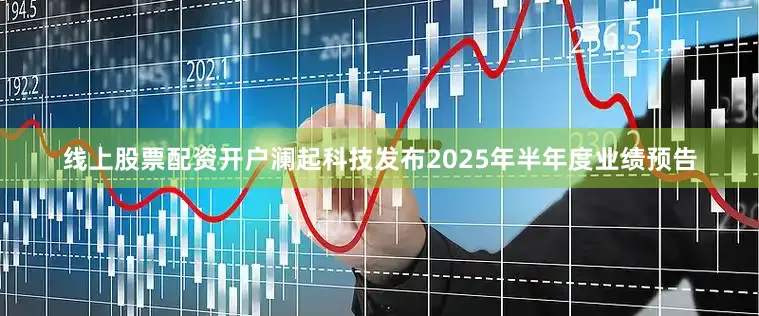 线上股票配资开户澜起科技发布2025年半年度业绩预告