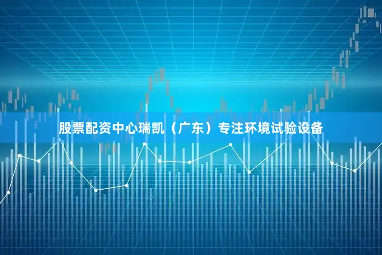 股票配资中心瑞凯（广东）专注环境试验设备