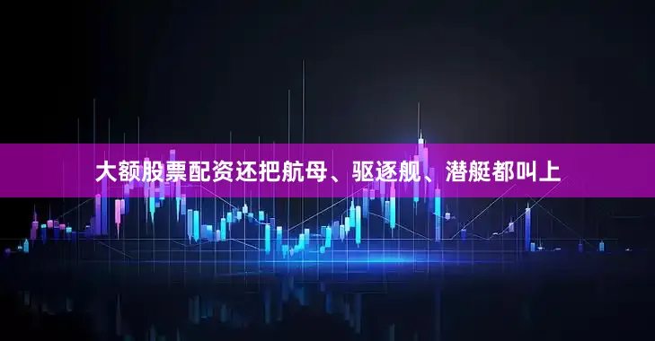 大额股票配资还把航母、驱逐舰、潜艇都叫上