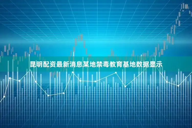 昆明配资最新消息某地禁毒教育基地数据显示