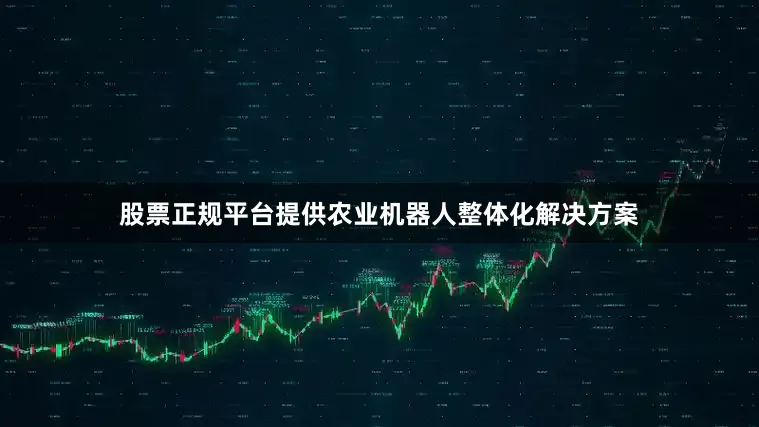 股票正规平台提供农业机器人整体化解决方案