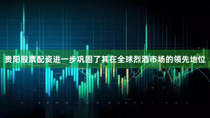 贵阳股票配资进一步巩固了其在全球烈酒市场的领先地位
