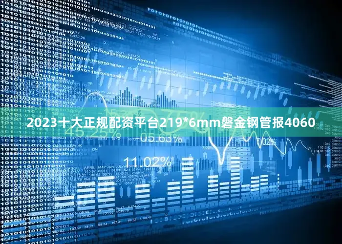 2023十大正规配资平台219*6mm磐金钢管报4060