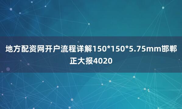 地方配资网开户流程详解150*150*5.75mm邯郸正大报4020