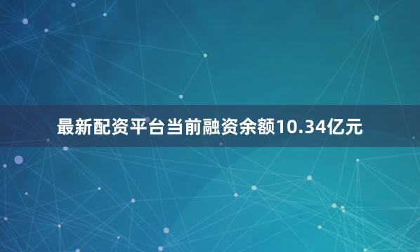 最新配资平台当前融资余额10.34亿元