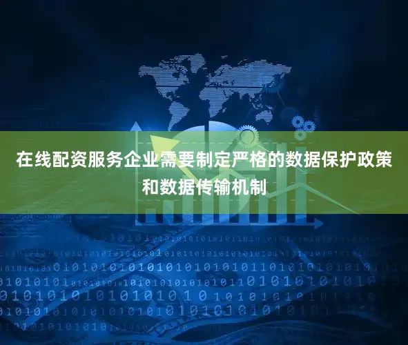 在线配资服务企业需要制定严格的数据保护政策和数据传输机制