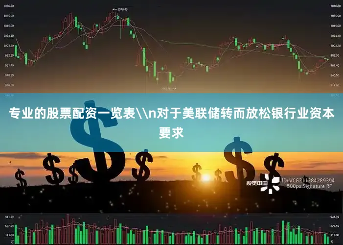 专业的股票配资一览表\n对于美联储转而放松银行业资本要求