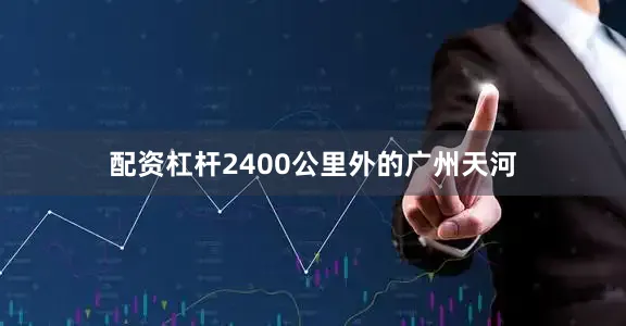 配资杠杆2400公里外的广州天河