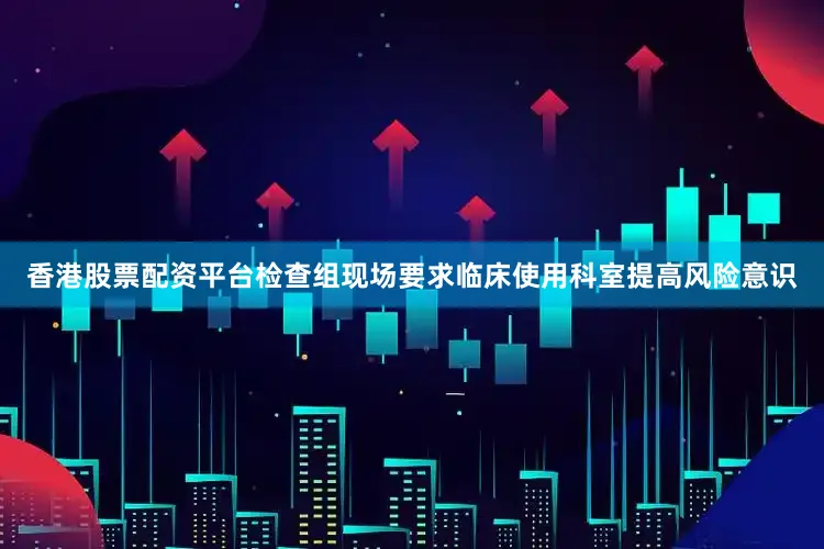 香港股票配资平台检查组现场要求临床使用科室提高风险意识