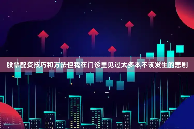 股票配资技巧和方法但我在门诊里见过太多本不该发生的悲剧