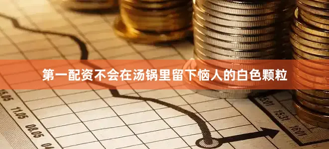 第一配资不会在汤锅里留下恼人的白色颗粒
