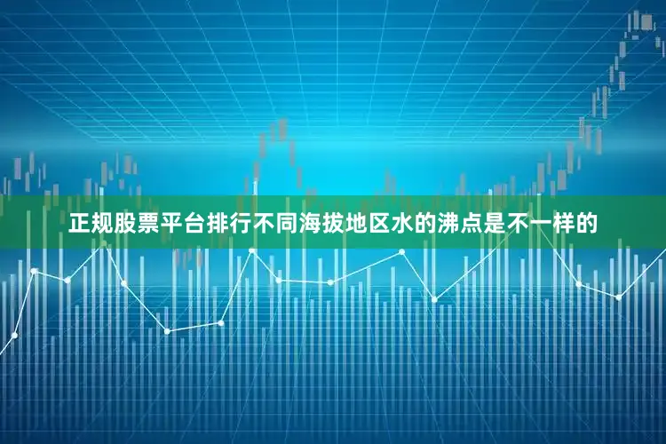 正规股票平台排行不同海拔地区水的沸点是不一样的