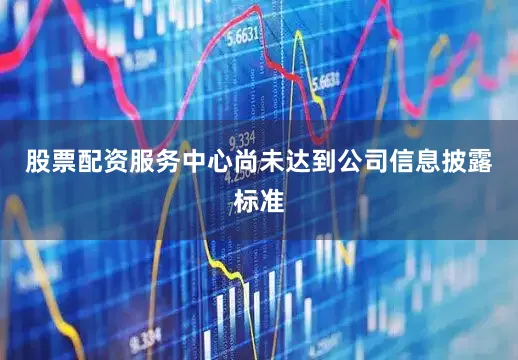 股票配资服务中心尚未达到公司信息披露标准