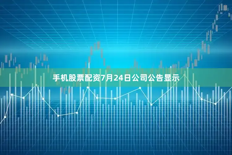 手机股票配资7月24日公司公告显示