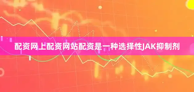 配资网上配资网站配资是一种选择性JAK抑制剂