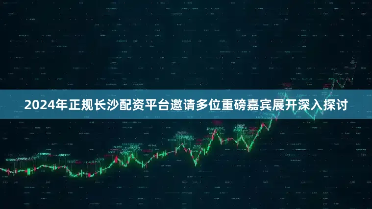 2024年正规长沙配资平台邀请多位重磅嘉宾展开深入探讨